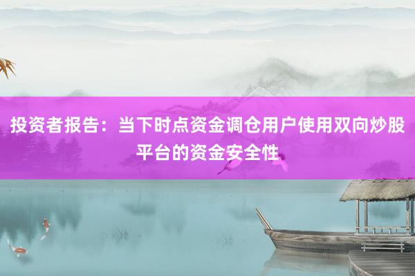 投资者报告：当下时点资金调仓用户使用双向炒股平台的资金安全性