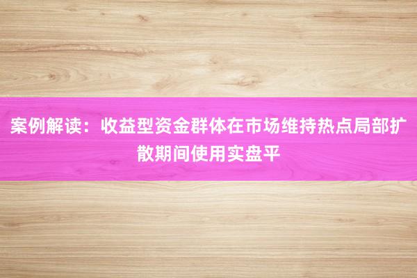 案例解读：收益型资金群体在市场维持热点局部扩散期间使用实盘平