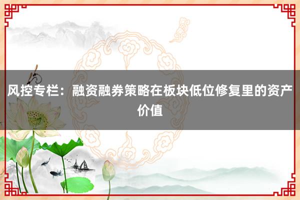 风控专栏：融资融券策略在板块低位修复里的资产价值