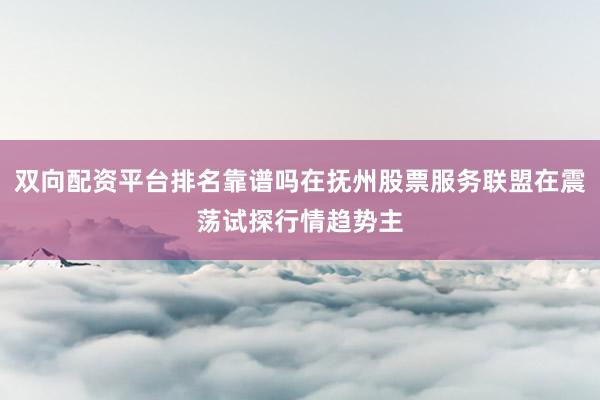 双向配资平台排名靠谱吗在抚州股票服务联盟在震荡试探行情趋势主