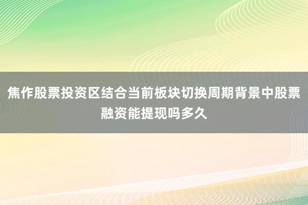 焦作股票投资区结合当前板块切换周期背景中股票融资能提现吗多久