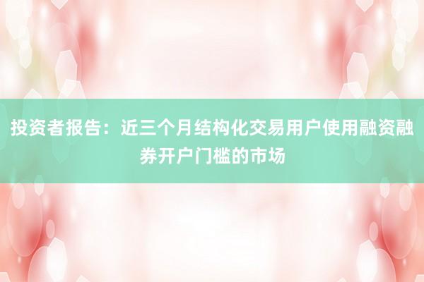 投资者报告：近三个月结构化交易用户使用融资融券开户门槛的市场
