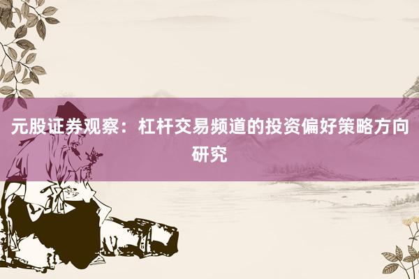 元股证券观察：杠杆交易频道的投资偏好策略方向研究