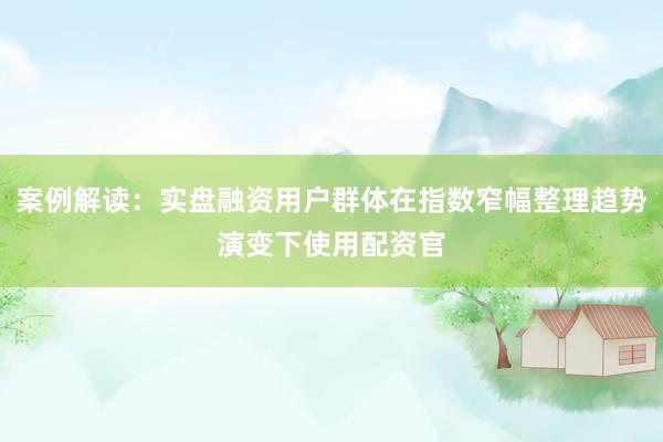 案例解读：实盘融资用户群体在指数窄幅整理趋势演变下使用配资官