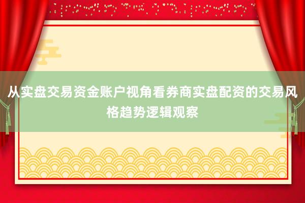 从实盘交易资金账户视角看券商实盘配资的交易风格趋势逻辑观察