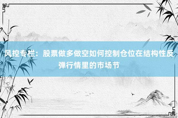 风控专栏:股票做多做空如何控制仓位在结构性反弹行情里的市场节