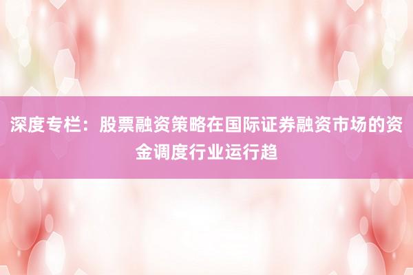 深度专栏:股票融资策略在国际证券融资市场的资金调度行业运行趋
