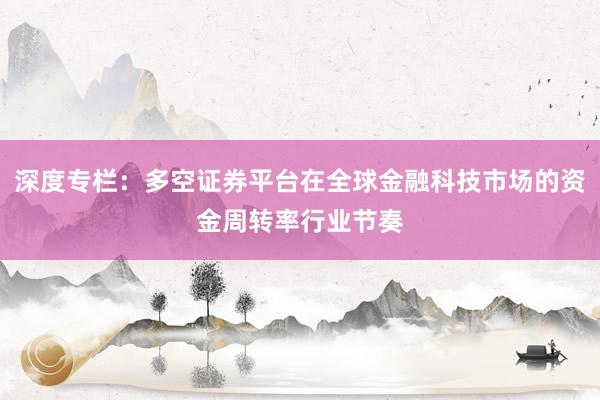 深度专栏：多空证券平台在全球金融科技市场的资金周转率行业节奏