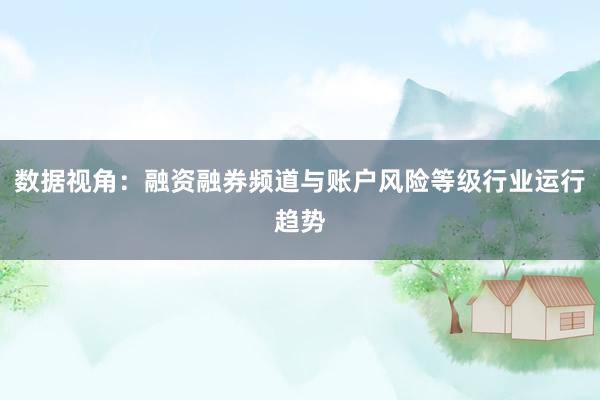 数据视角：融资融券频道与账户风险等级行业运行趋势