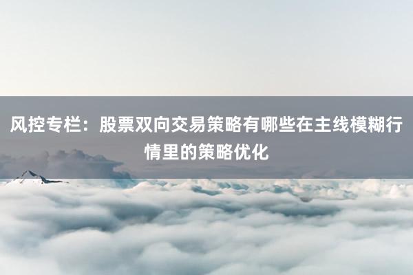 风控专栏：股票双向交易策略有哪些在主线模糊行情里的策略优化