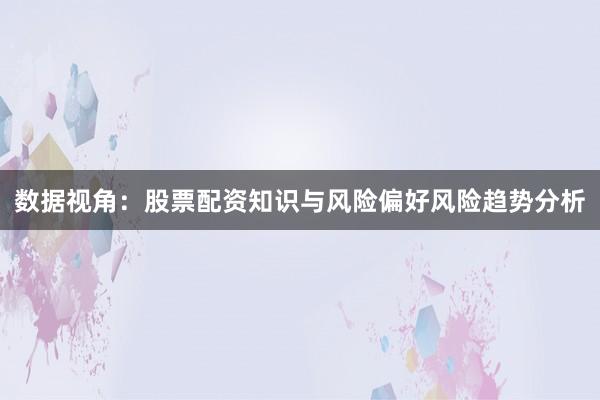 数据视角:股票配资知识与风险偏好风险趋势分析