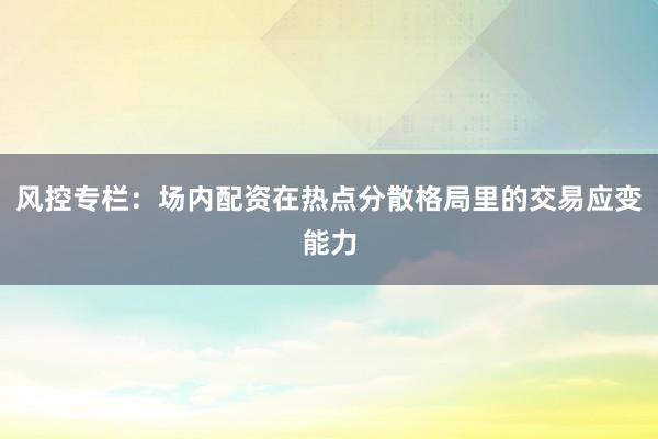 风控专栏：场内配资在热点分散格局里的交易应变能力