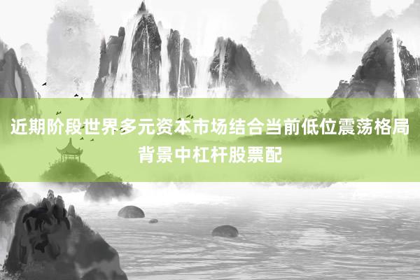 近期阶段世界多元资本市场结合当前低位震荡格局背景中杠杆股票配