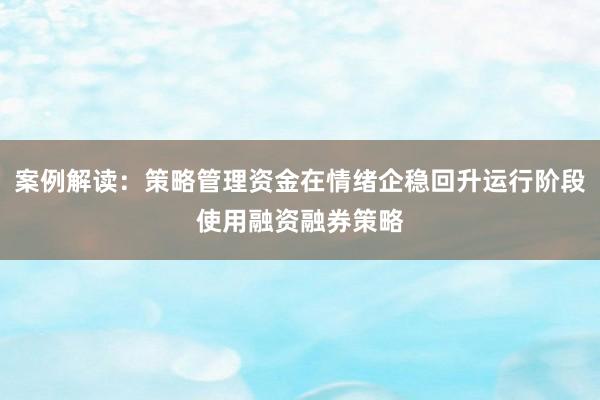 案例解读：策略管理资金在情绪企稳回升运行阶段使用融资融券策略