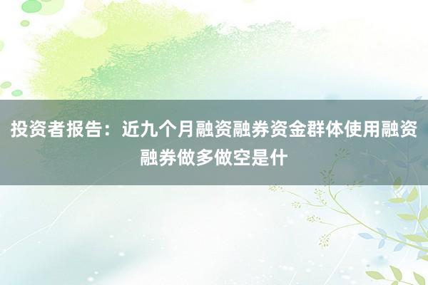 投资者报告：近九个月融资融券资金群体使用融资融券做多做空是什