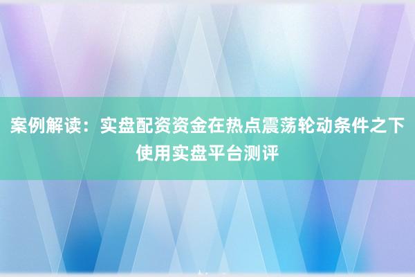 案例解读：实盘配资资金在热点震荡轮动条件之下使用实盘平台测评
