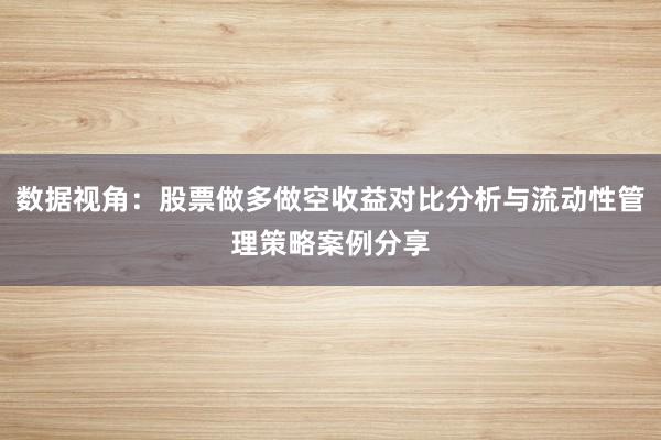 数据视角：股票做多做空收益对比分析与流动性管理策略案例分享