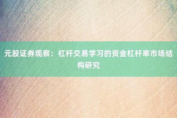 元股证券观察：杠杆交易学习的资金杠杆率市场结构研究