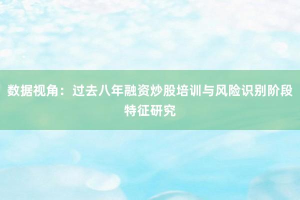 数据视角:过去八年融资炒股培训与风险识别阶段特征研究