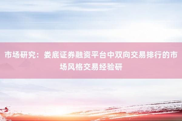 市场研究:娄底证券融资平台中双向交易排行的市场风格交易经验研