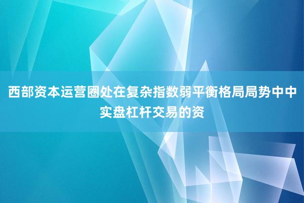西部资本运营圈处在复杂指数弱平衡格局局势中中实盘杠杆交易的资