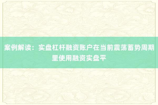 案例解读：实盘杠杆融资账户在当前震荡蓄势周期里使用融资实盘平