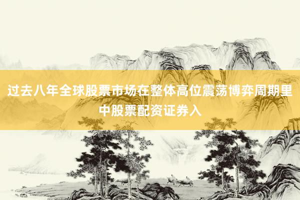 过去八年全球股票市场在整体高位震荡博弈周期里中股票配资证券入