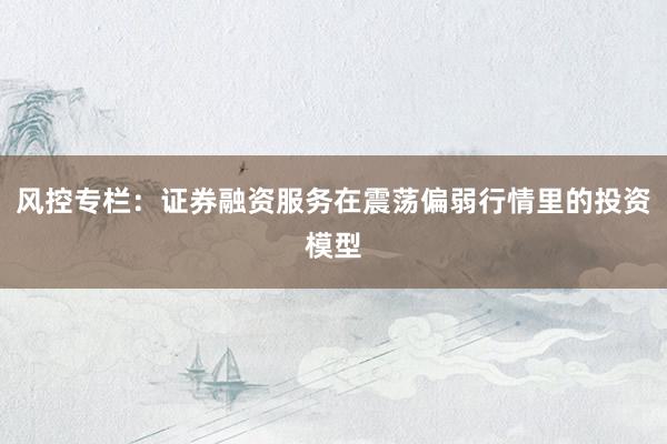 风控专栏:证券融资服务在震荡偏弱行情里的投资模型