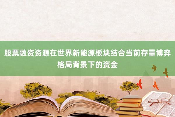 股票融资资源在世界新能源板块结合当前存量博弈格局背景下的资金