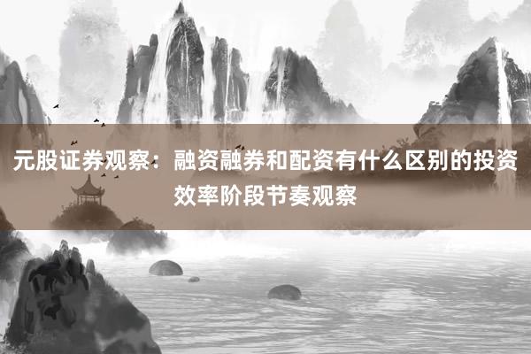 元股证券观察：融资融券和配资有什么区别的投资效率阶段节奏观察