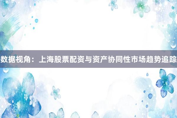 数据视角:上海股票配资与资产协同性市场趋势追踪