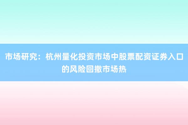 市场研究：杭州量化投资市场中股票配资证券入口的风险回撤市场热