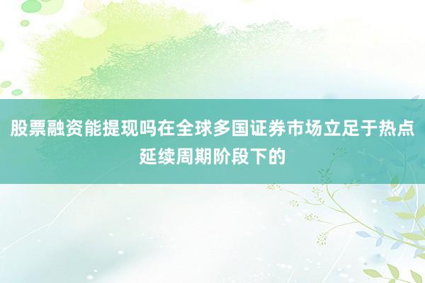 股票融资能提现吗在全球多国证券市场立足于热点延续周期阶段下的