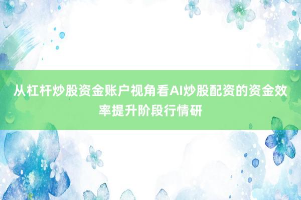 从杠杆炒股资金账户视角看AI炒股配资的资金效率提升阶段行情研