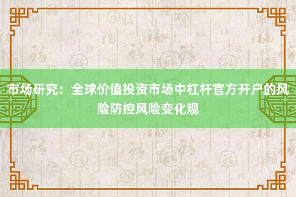 市场研究：全球价值投资市场中杠杆官方开户的风险防控风险变化观