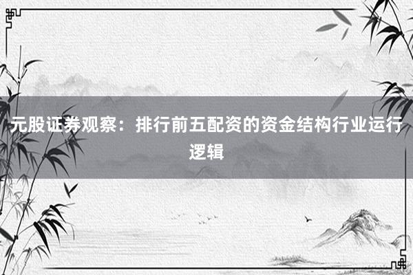 元股证券观察：排行前五配资的资金结构行业运行逻辑