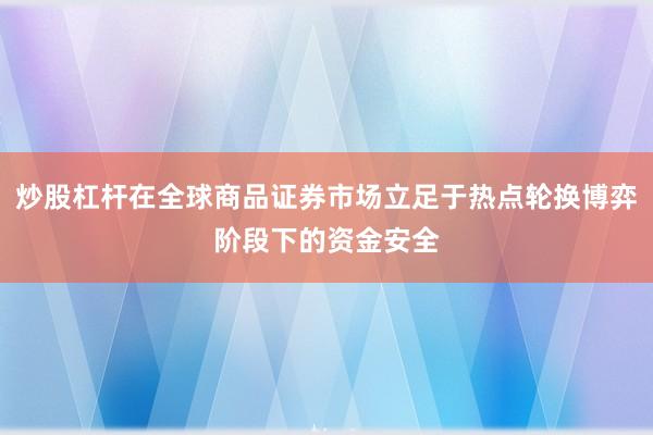 炒股杠杆在全球商品证券市场立足于热点轮换博弈阶段下的资金安全