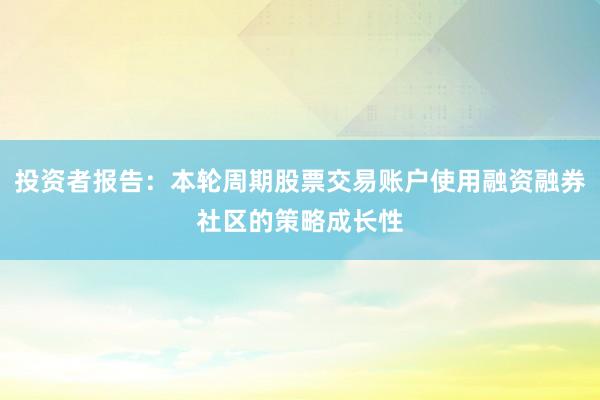 投资者报告：本轮周期股票交易账户使用融资融券社区的策略成长性