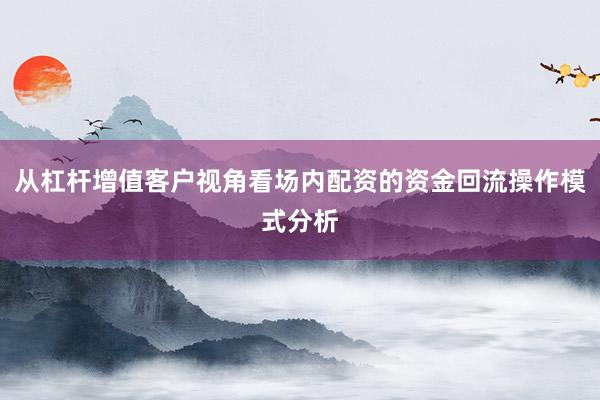 从杠杆增值客户视角看场内配资的资金回流操作模式分析