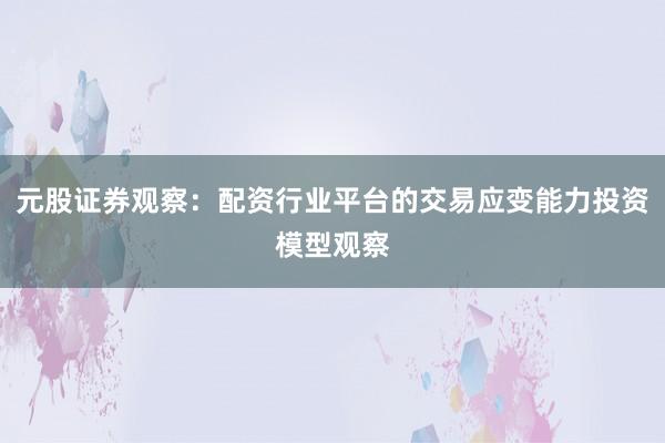 元股证券观察：配资行业平台的交易应变能力投资模型观察