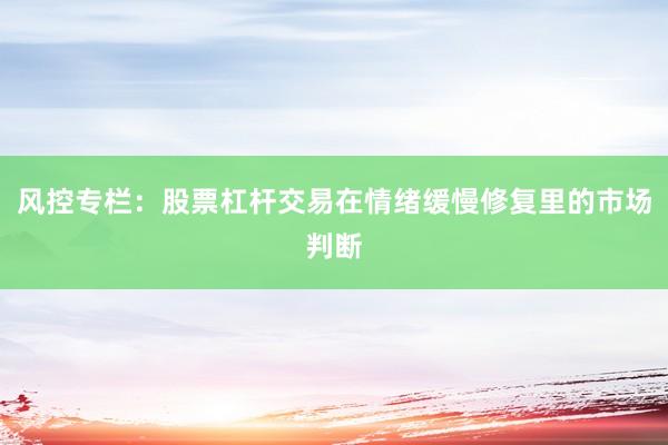 风控专栏：股票杠杆交易在情绪缓慢修复里的市场判断