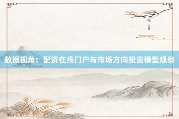 数据视角：配资在线门户与市场方向投资模型观察