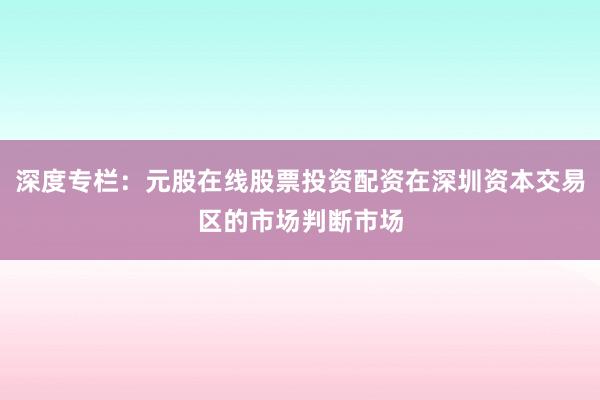 深度专栏：元股在线股票投资配资在深圳资本交易区的市场判断市场