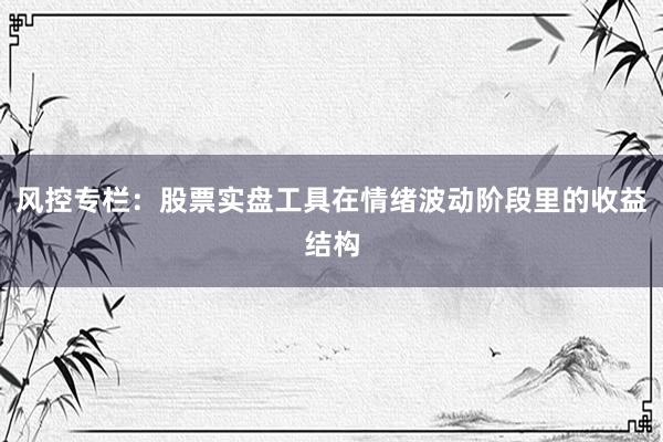 风控专栏：股票实盘工具在情绪波动阶段里的收益结构