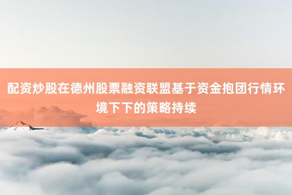 配资炒股在德州股票融资联盟基于资金抱团行情环境下下的策略持续