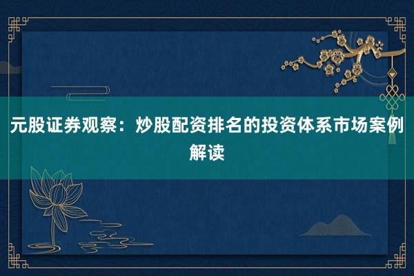 元股证券观察：炒股配资排名的投资体系市场案例解读