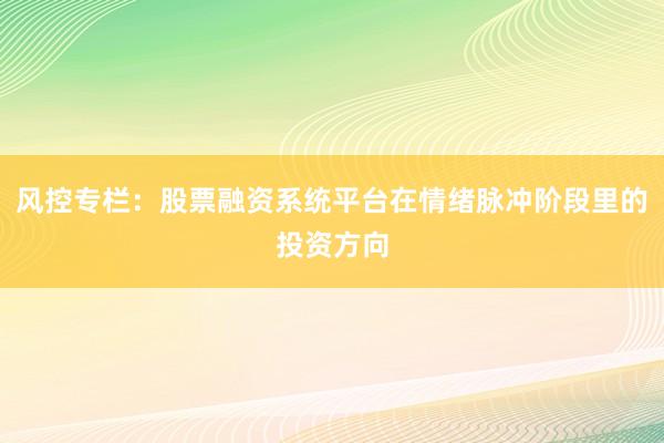 风控专栏:股票融资系统平台在情绪脉冲阶段里的投资方向