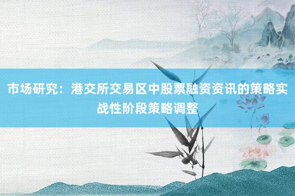 市场研究：港交所交易区中股票融资资讯的策略实战性阶段策略调整