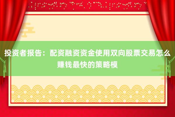 投资者报告：配资融资资金使用双向股票交易怎么赚钱最快的策略模