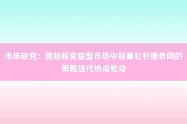 市场研究：国际投资联盟市场中股票杠杆服务网的策略迭代热点轮动